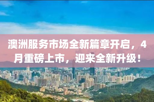 澳洲服务市场全新篇章开启，4月重磅上市，迎来全新升级！
