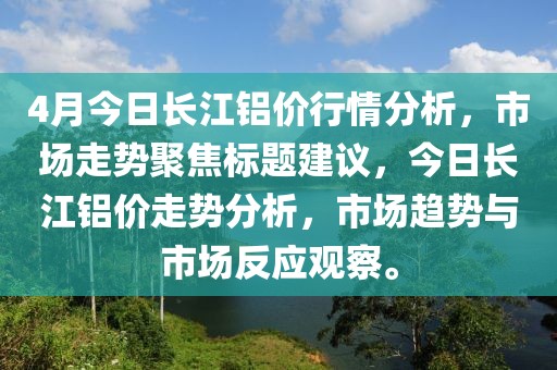 4月今日长江铝价行情分析，市场走势聚焦标题建议，今日长江铝价走势分析，市场趋势与市场反应观察。
