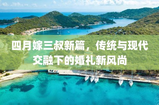 四月嫁三叔新篇，传统与现代交融下的婚礼新风尚