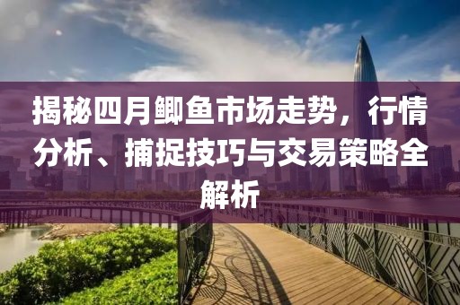 揭秘四月鲫鱼市场走势，行情分析、捕捉技巧与交易策略全解析
