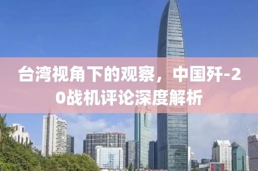 台湾视角下的观察，中国歼-20战机评论深度解析