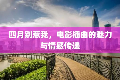 四月别惹我，电影插曲的魅力与情感传递