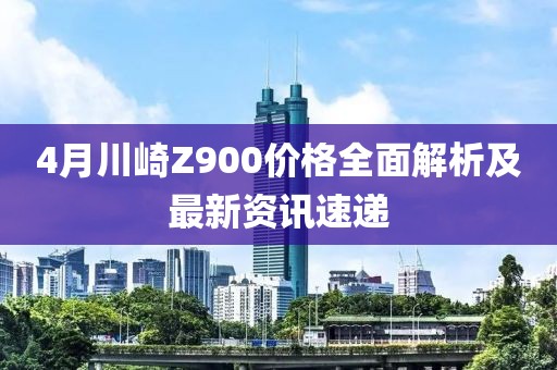 4月川崎Z900价格全面解析及最新资讯速递