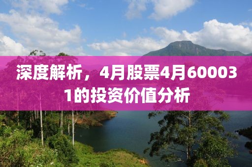 深度解析，4月股票4月600031的投资价值分析