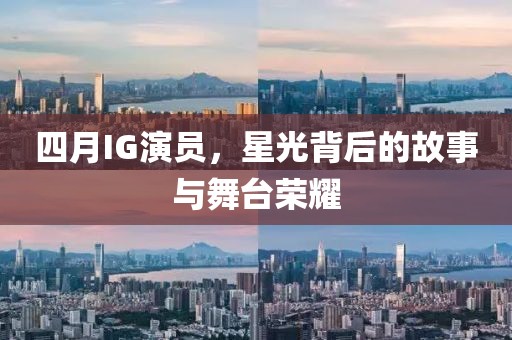 四月IG演员，星光背后的故事与舞台荣耀