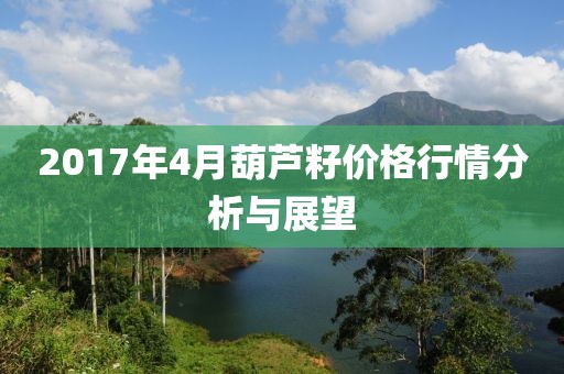 2017年4月葫芦籽价格行情分析与展望