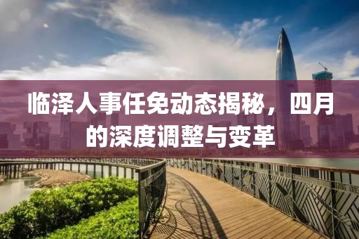 临泽人事任免动态揭秘，四月的深度调整与变革