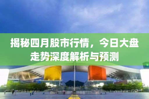揭秘四月股市行情，今日大盘走势深度解析与预测