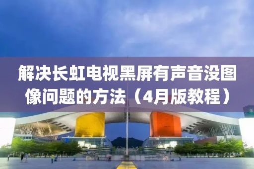解决长虹电视黑屏有声音没图像问题的方法（4月版教程）
