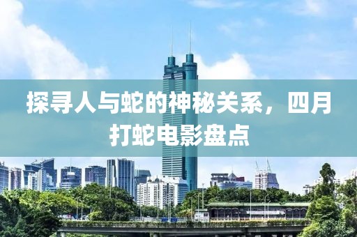 探寻人与蛇的神秘关系，四月打蛇电影盘点