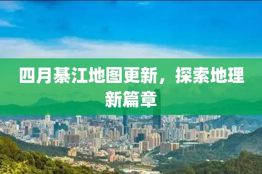 四月綦江地图更新，探索地理新篇章