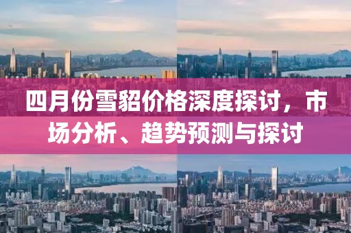 四月份雪貂价格深度探讨，市场分析、趋势预测与探讨