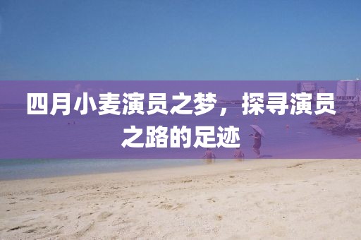 四月小麦演员之梦，探寻演员之路的足迹