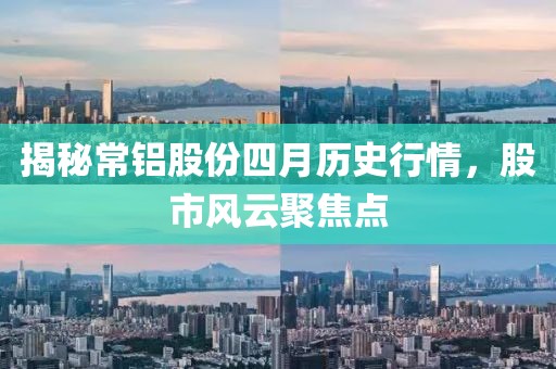 揭秘常铝股份四月历史行情，股市风云聚焦点