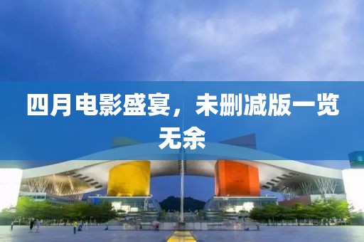 四月电影盛宴，未删减版一览无余