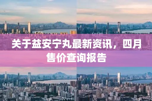 关于益安宁丸最新资讯，四月售价查询报告
