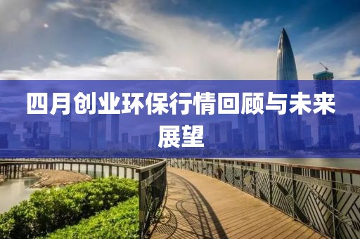 四月创业环保行情回顾与未来展望
