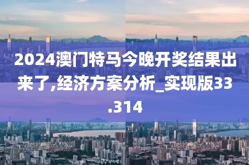 2024澳门特马今晚开奖结果出来了,经济方案分析_实现版33.314