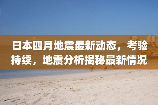 日本四月地震最新动态，考验持续，地震分析揭秘最新情况