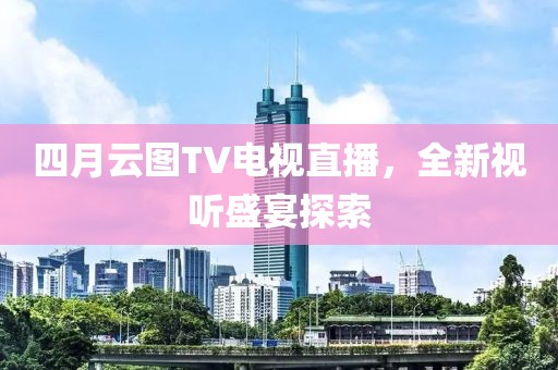 四月云图TV电视直播，全新视听盛宴探索