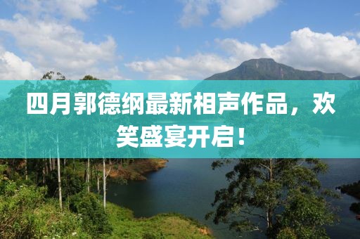 四月郭德纲最新相声作品，欢笑盛宴开启！