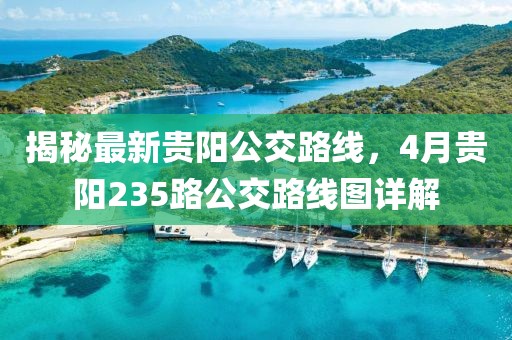 揭秘最新贵阳公交路线，4月贵阳235路公交路线图详解
