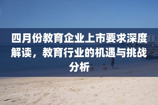 四月份教育企业上市要求深度解读，教育行业的机遇与挑战分析