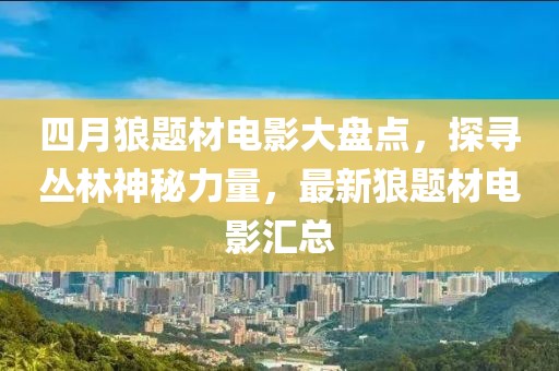 四月狼题材电影大盘点，探寻丛林神秘力量，最新狼题材电影汇总