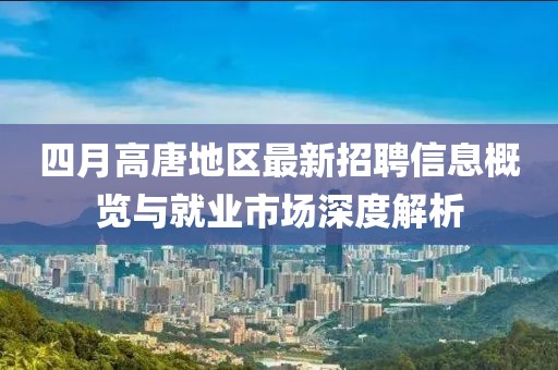 四月高唐地区最新招聘信息概览与就业市场深度解析