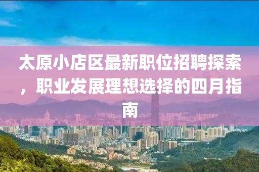 太原小店区最新职位招聘探索，职业发展理想选择的四月指南