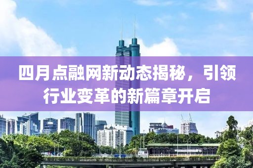 四月点融网新动态揭秘，引领行业变革的新篇章开启