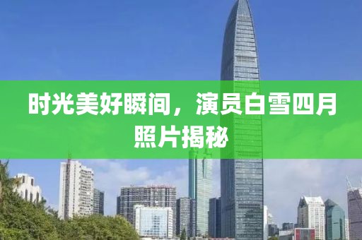时光美好瞬间，演员白雪四月照片揭秘