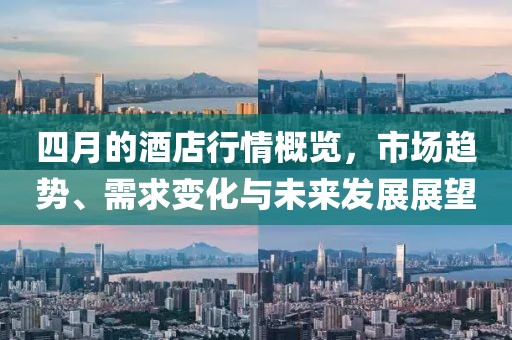 四月的酒店行情概览，市场趋势、需求变化与未来发展展望