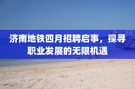 济南地铁四月招聘启事，探寻职业发展的无限机遇