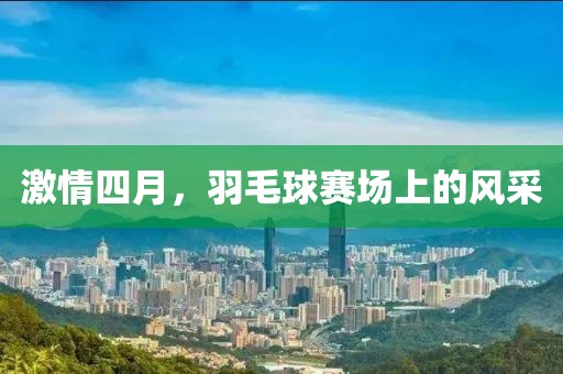 激情四月，羽毛球赛场上的风采