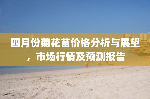 四月份菊花苗价格分析与展望，市场行情及预测报告