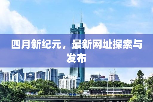 四月新纪元，最新网址探索与发布