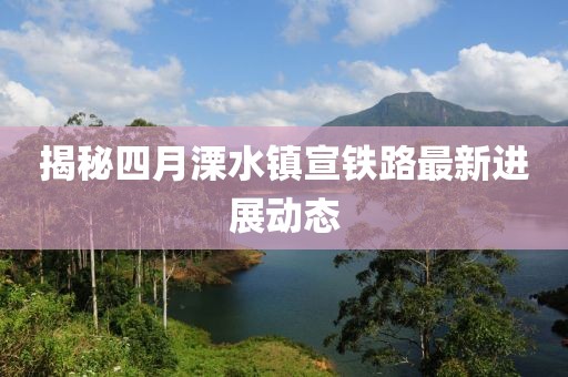 揭秘四月溧水镇宣铁路最新进展动态