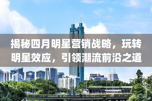 揭秘四月明星营销战略，玩转明星效应，引领潮流前沿之道