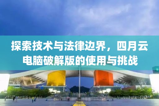 探索技术与法律边界，四月云电脑破解版的使用与挑战