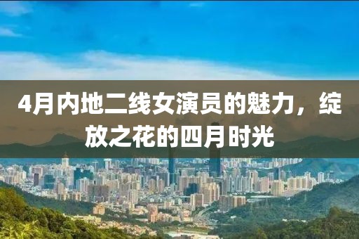 4月内地二线女演员的魅力，绽放之花的四月时光