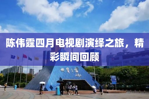 陈伟霆四月电视剧演绎之旅，精彩瞬间回顾
