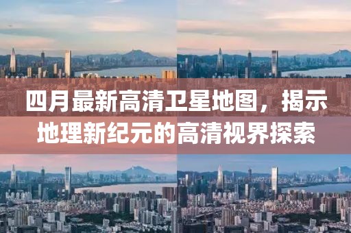 四月最新高清卫星地图，揭示地理新纪元的高清视界探索