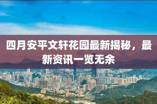 四月安平文轩花园最新揭秘，最新资讯一览无余