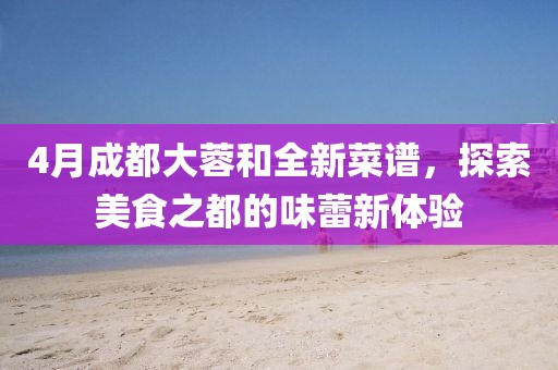 4月成都大蓉和全新菜谱，探索美食之都的味蕾新体验