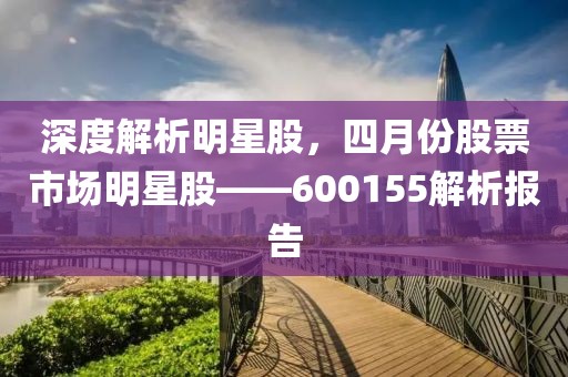 深度解析明星股，四月份股票市场明星股——600155解析报告