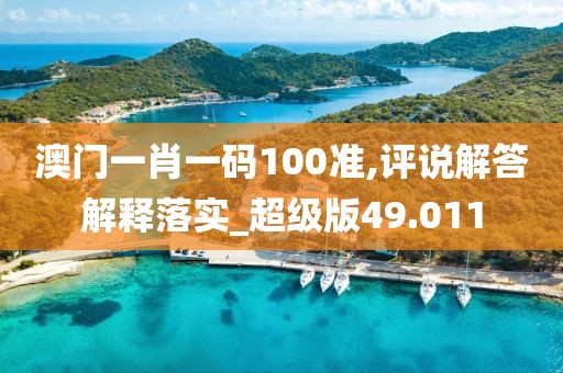 澳门一肖一码100准,评说解答解释落实_超级版49.011