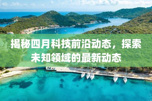 揭秘四月科技前沿动态，探索未知领域的最新动态