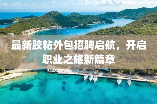 最新胶粘外包招聘启航，开启职业之旅新篇章