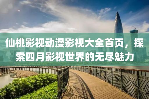 仙桃影视动漫影视大全首页，探索四月影视世界的无尽魅力